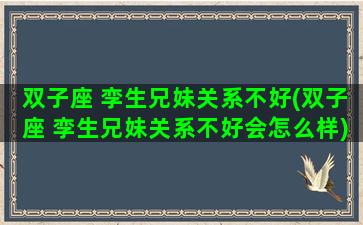 双子座 孪生兄妹关系不好(双子座 孪生兄妹关系不好会怎么样)